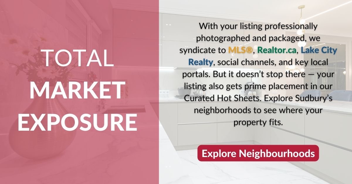 Total market exposure through MLS, Realtor.ca, Lake City Realty, social media and Greater Sudbury Curated Hot Sheets