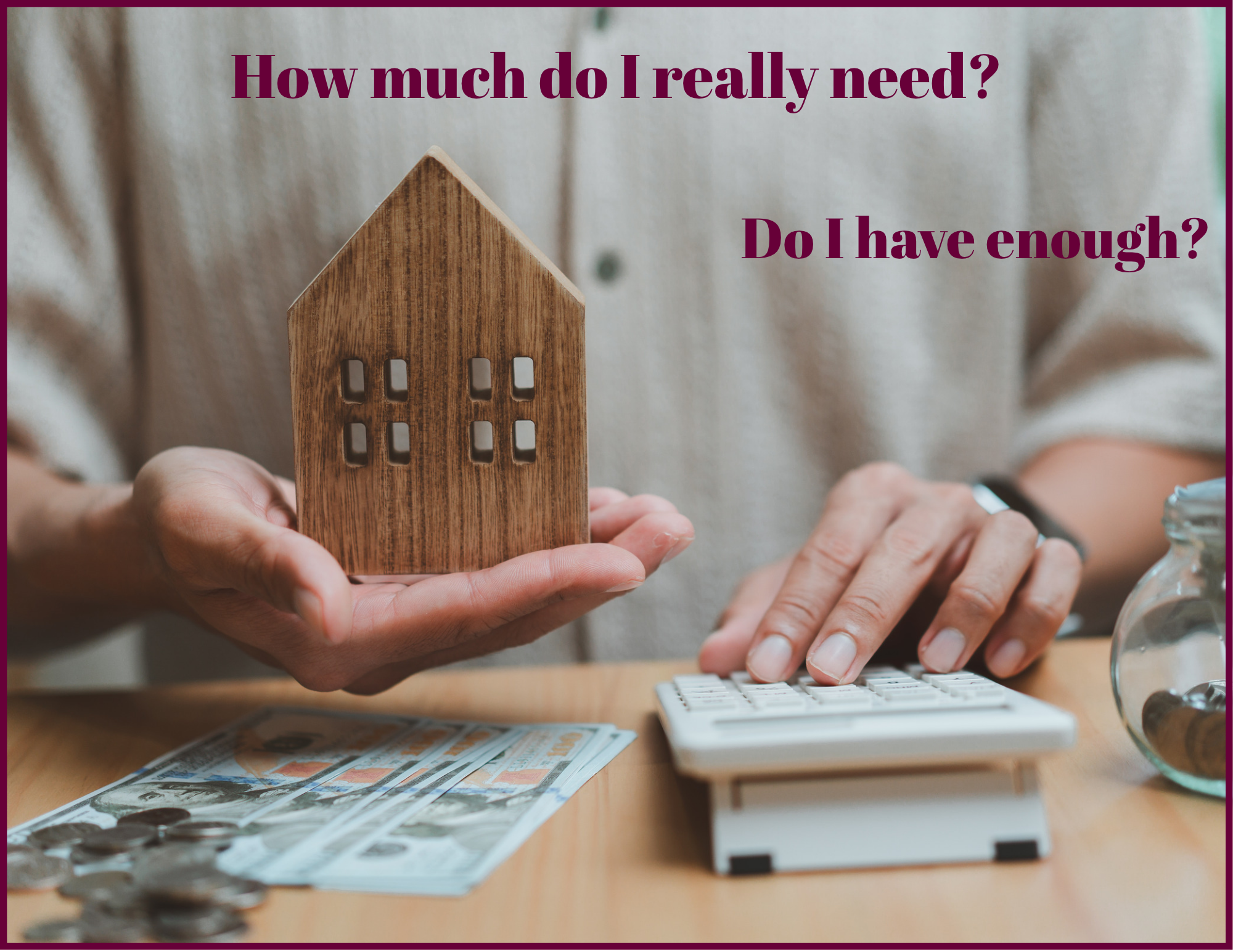Hands holding a small wooden house model while using a calculator, with cash, coins, and a savings jar on the table, and the words "How much do I really need? Do I have enough?"
