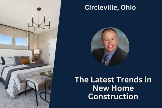 The Latest Trends in New Home Construction in Circleville, Ohio