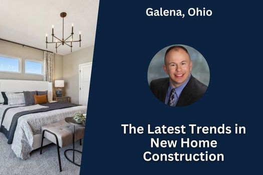 The Latest Trends in New Home Construction in Galena, Ohio