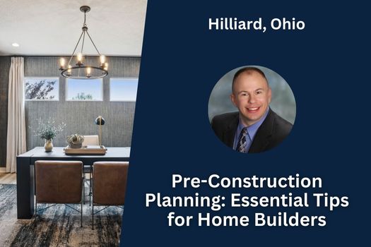Pre-Construction Planning: Essential Tips for Hilliard, Ohio Home Builders