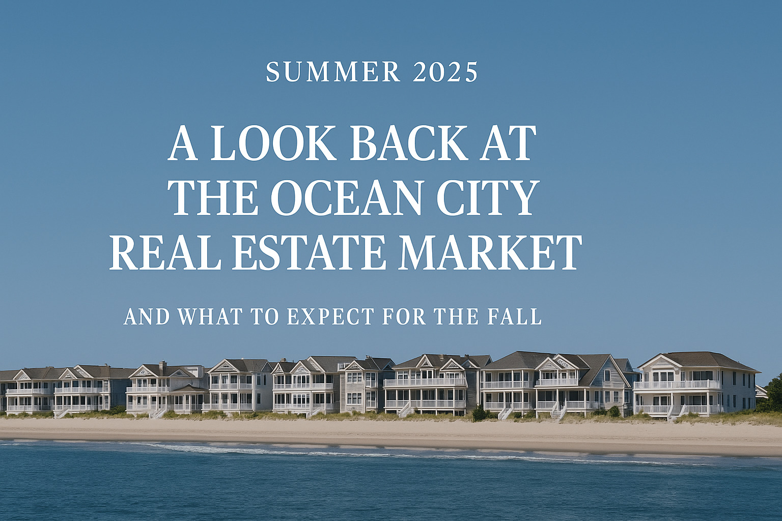The Ocean City Real Estate Market: From Blazing Summer to Strategic Fall (A Review of Summer 2025)