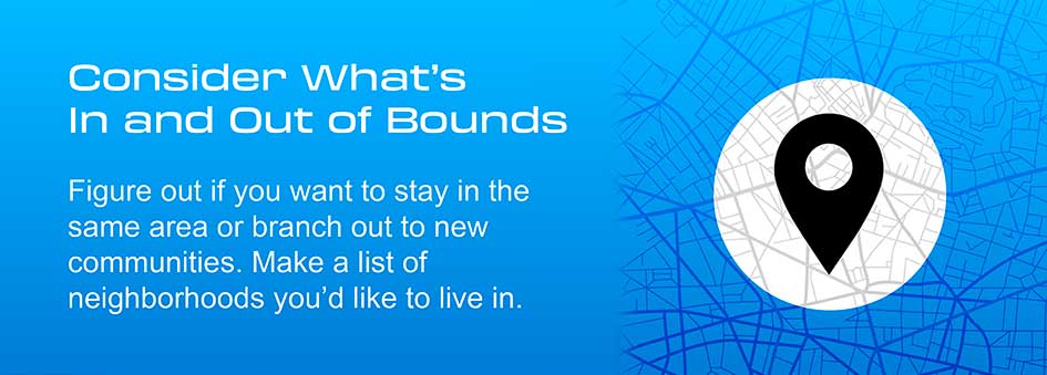 Graphic: Consider What's In and Out of Bounds - Figure out if you want to stay in the same area or branch out to new communities. Make a list of neighborhoods you'd like to live in.