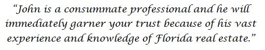 John is a consummate professional and he will immediately garner your trust because of his vast experience and knowledge of Florida real estate