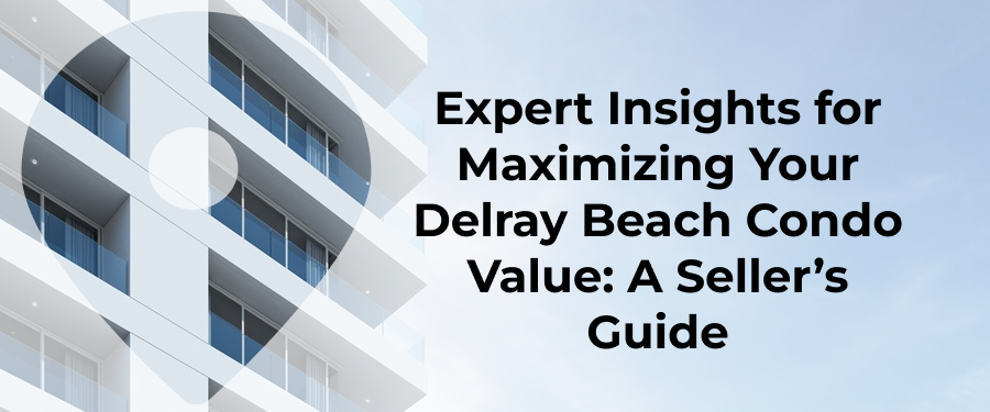 Expert Insights for Maximizing Your Delray Beach Condo Value A Seller’s Guide